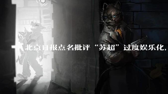 北京日报点名批评“苏超”过度娱乐化，它是否管的太宽了？为什么无良媒体不会被查封取缔？